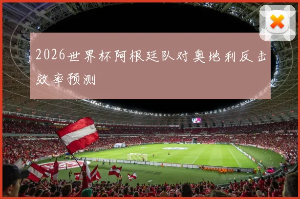 2026世界杯阿根廷队对奥地利反击效率预测