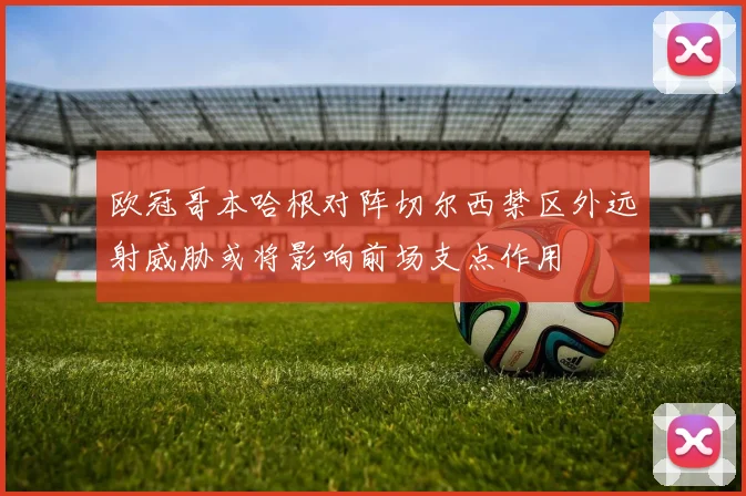 欧冠哥本哈根对阵切尔西禁区外远射威胁或将影响前场支点作用