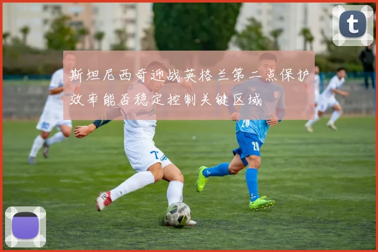 斯坦尼西奇迎战英格兰第二点保护效率能否稳定控制关键区域