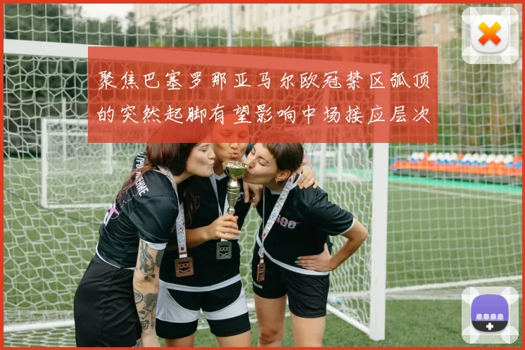 聚焦巴塞罗那亚马尔欧冠禁区弧顶的突然起脚有望影响中场接应层次