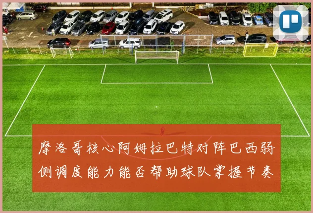 摩洛哥核心阿姆拉巴特对阵巴西弱侧调度能力能否帮助球队掌握节奏