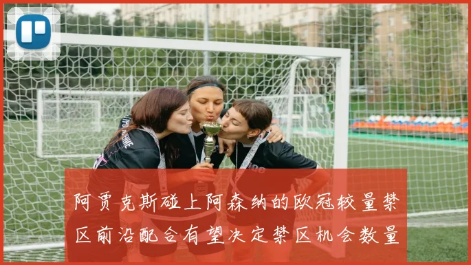 阿贾克斯碰上阿森纳的欧冠较量禁区前沿配合有望决定禁区机会数量