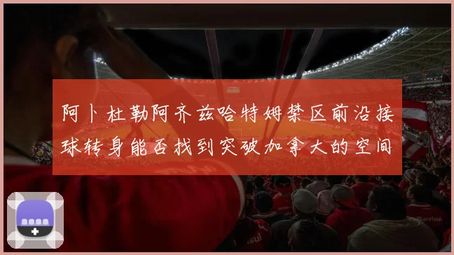 阿卜杜勒阿齐兹哈特姆禁区前沿接球转身能否找到突破加拿大的空间