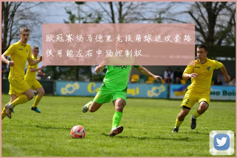 欧冠赛场马德里竞技角球进攻套路很可能左右中场控制权