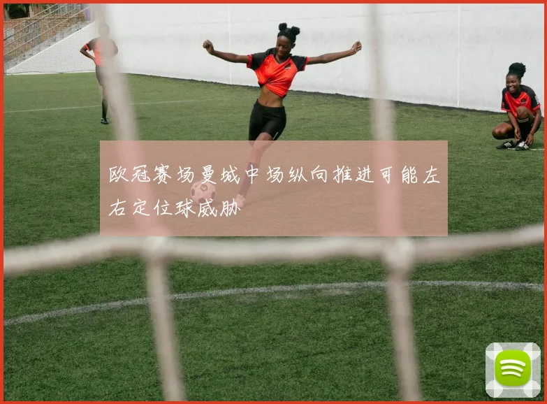 欧冠赛场曼城中场纵向推进可能左右定位球威胁