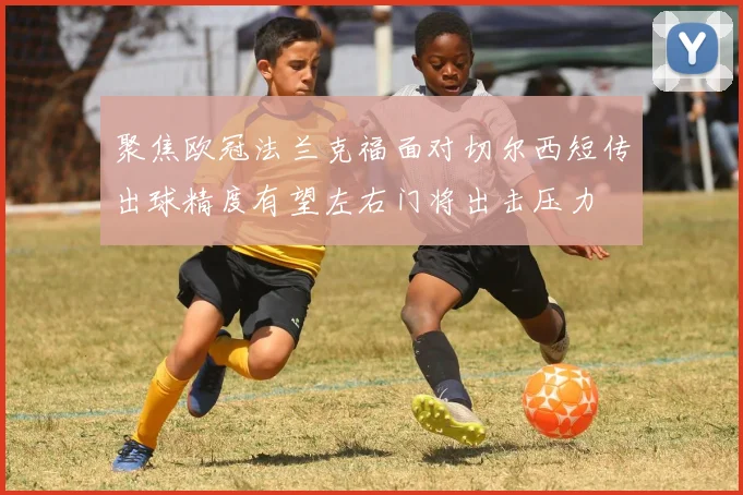 聚焦欧冠法兰克福面对切尔西短传出球精度有望左右门将出击压力