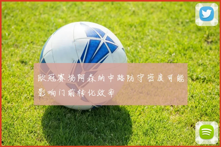 欧冠赛场阿森纳中路防守密度可能影响门前转化效率